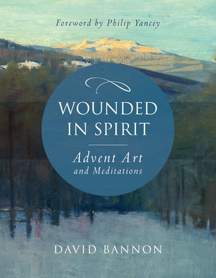Wounded in Spirit: Advent Art and Meditations: A 25-Day Illustrated Advent Devotional for the Grieving with Scriptures and Stories Drawn from the Works and Lives of Artists, Poets, and Theologians - Bannon, David, and Yancey, Philip (Foreword by)