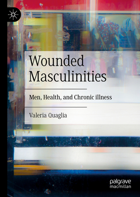 Wounded Masculinities: Men, Health, and Chronic illness - Quaglia, Valeria