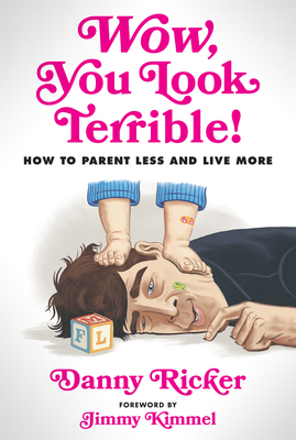 Wow, You Look Terrible!: How to Parent Less and Live More - Ricker, Danny, and Kimmel, Jimmy (Foreword by)