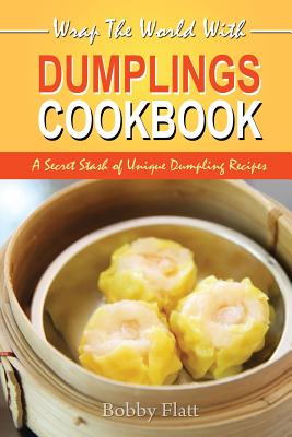 Wrap The World with Dumplings Cookbook: A Secret Stash of Unique Dumpling Recipes - Flatt, Bobby