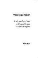 Wrecking a Region: State Policies, Party Politics and Regional Change in North East England - Hudson, Ray