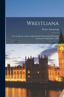 Wrestliana: Or, the History of the Cumberland & Westmorland Wrestling Society in London Since 1824 - Armstrong, Walter