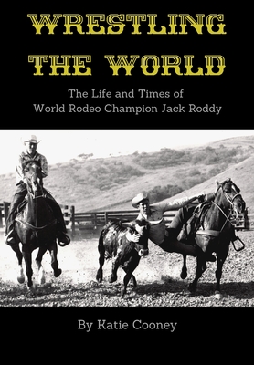 Wrestling the World: The Life and Times of Rodeo Champion Jack Roddy - Cooney, Katie