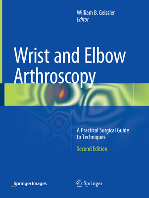 Wrist and Elbow Arthroscopy: A Practical Surgical Guide to Techniques - Geissler, William B (Editor)