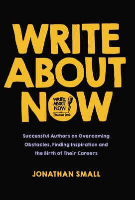 Write About Now: Successful Authors on Overcoming Obstacles, Finding Inspiration and the Birth of Their Careers - Small, Jonathan