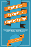 Write and Revise for Publication: A 6-Month Plan for Crafting an Exceptional Novel and Other Works of Fiction
