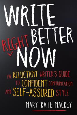 Write Better Right Now: The Reluctant Writer's Guide to Confident Communication and Self-Assured Style - Mackey, Mary-Kate