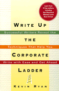 Write Up the Corporate Ladder: Successful Writers Reveal the Techniques That Help You Write with Ease and Get Ahead