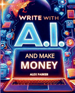Write With a.I. and Make Money: Everything You Need to Start Making Money Online Today Using Artificial Intelligence Like Chatgpt and More! (the...Business: Leveraging Technology for Success! )