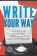 Write Your Way: A Guide for Beginning Indie Authors, Freelance Writers