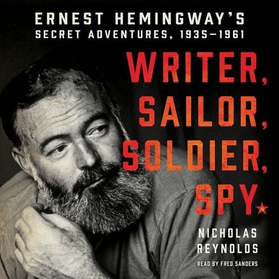 Writer, Sailor, Soldier, Spy: Ernest Hemingway's Secret Adventures, 1935-1961 - Reynolds, Nicholas, and Sanders, Fred (Read by)