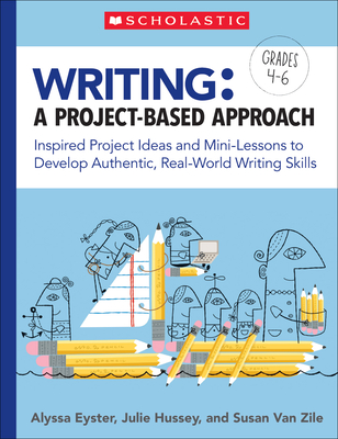 Writing: A Project-Based Approach: Inspired Project Ideas and Mini-Lessons to Develop Authentic, Real-World Writing Skills - Eyster, Alyssa, and Hussey, Julie, and Van Zile, Susan