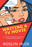 Writing a TV Movie: An Insider's Guide to Launching a Screenwriting Career: An Insider's Guide to Launching a Screenwriting Career