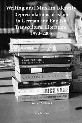 Writing and Muslim Identity: Representations of Islam in German and English Transcultural Literature, 1990-2006 - Matthes, Frauke