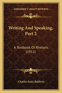 Writing And Speaking, Part 2: A Textbook Of Rhetoric (1911)