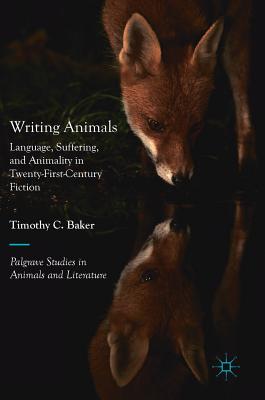 Writing Animals: Language, Suffering, and Animality in Twenty-First-Century Fiction - Baker, Timothy C.