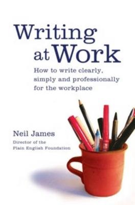 Writing at Work: How to Write Clearly, Effectively and Professionally - James, Neil