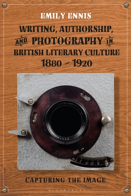 Writing, Authorship and Photography in British Literary Culture, 1880 - 1920: Capturing the Image - Ennis, Emily