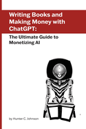 Writing Books and Making Money with ChatGPT: The Ultimate Guide to Monetizing AI