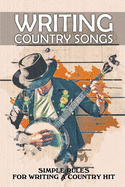 Writing Country Songs: Simple Rules For Writing A Country Hit: Basic Songwriting