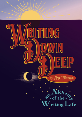Writing Down Deep: an Alchemy of the Writing Life - Fortune, Jan