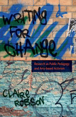 Writing for Change: Research as Public Pedagogy and Arts-based Activism - Robson, Claire
