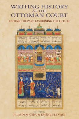 Writing History at the Ottoman Court: Editing the Past, Fashioning the Future - Cipa, H. Erdem (Editor), and Fetvaci, Emine (Editor), and Casale, Giancarlo (Contributions by)