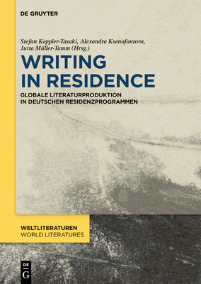 Writing in Residence: Globale Literaturproduktion in Deutschen Residenzprogrammen - Keppler-Tasaki, Stefan (Editor), and Ksenofontova, Alexandra (Editor), and M?ller-Tamm, Jutta (Editor)