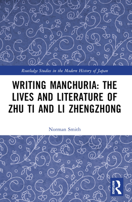 Writing Manchuria: The Lives and Literature of Zhu Ti and Li Zhengzhong - Smith, Norman