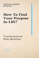 Writing Prompt Journal: How To Find Your Purpose In Life?: Transformational Daily Questions