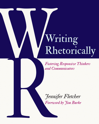 Writing Rhetorically: Fostering Responsive Thinkers and Communicators - Fletcher, Jennifer