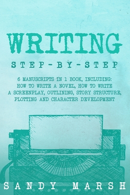 Writing: Step-by-Step 6 Manuscripts in 1 Book, Including: How to Write a Novel, How to Write a Screenplay, Outlining, Story Structure, Plotting and Character Development - Marsh, Sandy