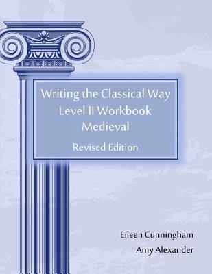 Writing the Classical Way: Level II Workbook: Medieval - Alexander, Amy, and Cunningham, Eileen