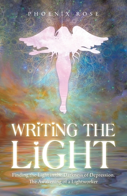 Writing the Light: Finding the Light in the Darkness of Depression. the Awakening of a Lightworker - Rose, Phoenix