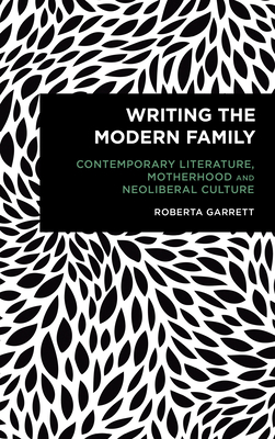 Writing the Modern Family: Contemporary Literature, Motherhood and Neoliberal Culture - Garrett, Roberta