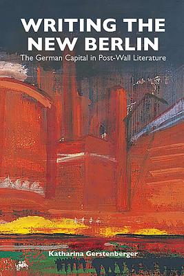Writing the New Berlin Writing the New Berlin: The German Capital in Post-Wall Literature the German Capital in Post-Wall Literature - Gerstenberger, Katharina
