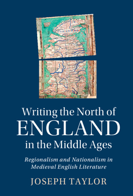 Writing the North of England in the Middle Ages: Regionalism and Nationalism in Medieval English Literature - Taylor, Joseph