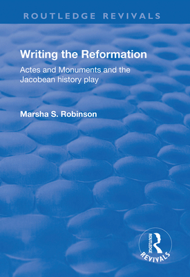 Writing the Reformation: Acts and Monuments and the Jacobean History Play - Robinson, Marsha