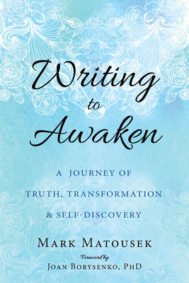 Writing to Awaken: A Journey of Truth, Transformation, and Self-Discovery - Matousek, Mark, and Borysenko, Joan (Foreword by)