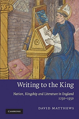 Writing to the King: Nation, Kingship and Literature in England, 1250-1350 - Matthews, David