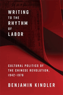 Writing to the Rhythm of Labor: Cultural Politics of the Chinese Revolution, 1942-1976