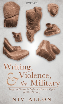Writing, Violence, and the Military: Images of Literacy in Eighteenth Dynasty Egypt (1550-1295 BCE) - Allon, Niv