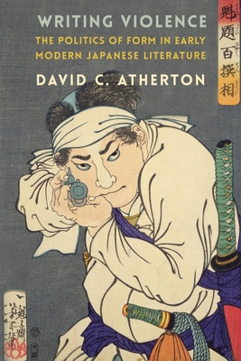 Writing Violence: The Politics of Form in Early Modern Japanese Literature - Atherton, David C
