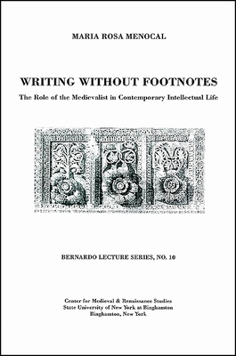 Writing Without Footnotes: The Role of the Medievalist in Contemporary Intellectual Life: Bernardo Lecture Series, No. 10 - Menocal, Maria Rosa, and Sticca, Sandro (Editor)