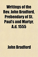 Writings of the REV. John Bradford, Prebendary of St. Paul's and Martyr, A.D. 1555 - Bradford, John, Rev.