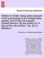 Written to Order: Being Some Account of the Journeyings of an Irresponsible Egotist, and of How He Enjoyed Himself Thereon. by the Author of a Day of My Life at Eton, Etc. [G. N. Bankes.]