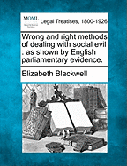 Wrong and Right Methods of Dealing with Social Evil: As Shown by English Parliamentary Evidence. - Blackwell, Elizabeth