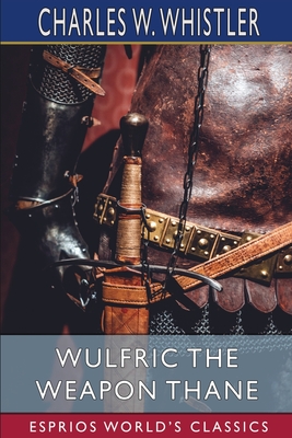 Wulfric the Weapon Thane (Esprios Classics): A Story of the Danish Conquest of East Anglia - Whistler, Charles W