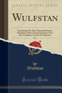 Wulfstan, Vol. 1: Sammlung Der Ihm Zugeschriebenen Homilien Nebst Untersuchungen ?ber Ihre Echtheit; Text Und Varianten (Classic Reprint)