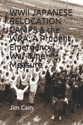 WWII JAPANESE RELOCATION CAMPS & the WRA: A Prudent, Emergency, War-time Measure - Cain, Jim